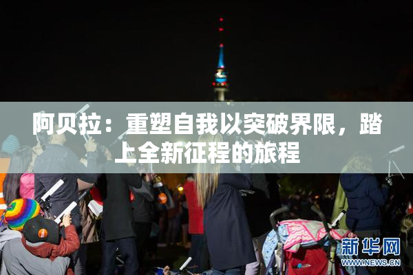 阿贝拉：重塑自我以突破界限，踏上全新征程的旅程