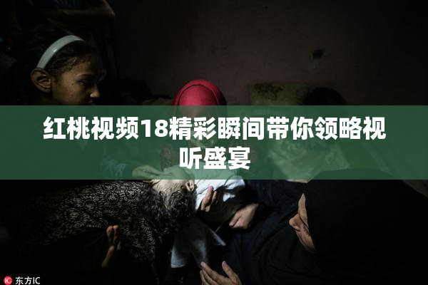 红桃视频18精彩瞬间带你领略视听盛宴