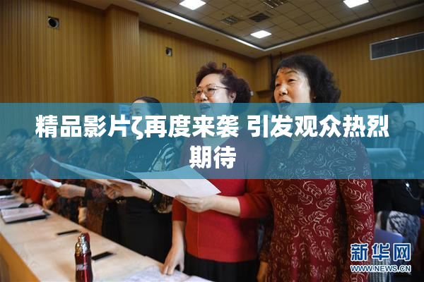 精品影片ζ再度来袭 引发观众热烈期待