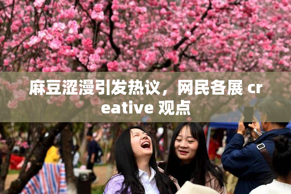 麻豆涩漫引发热议，网民各展 creative 观点