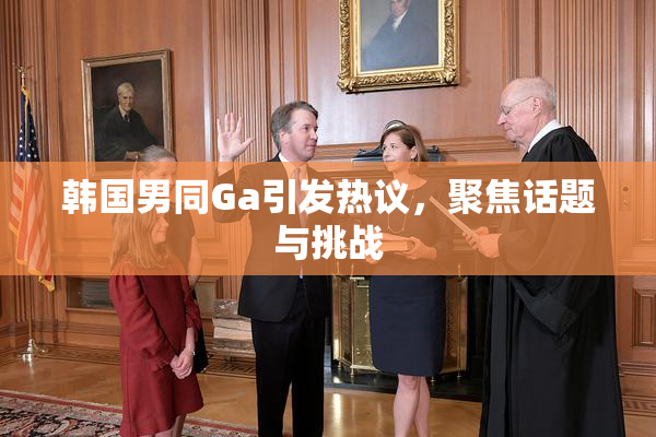 韩国男同Ga引发热议，聚焦话题与挑战
