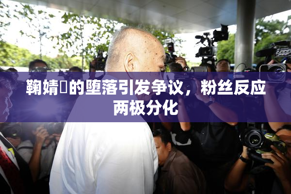 鞠婧祎的堕落引发争议，粉丝反应两极分化