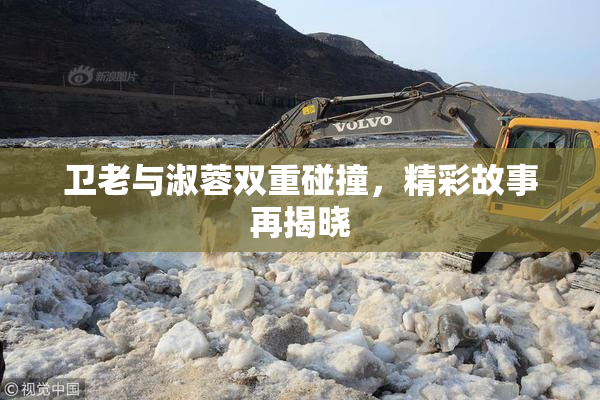 卫老与淑蓉双重碰撞，精彩故事再揭晓