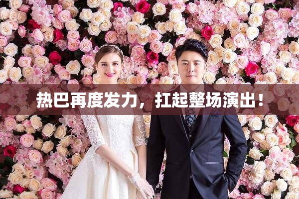 热巴再度发力，扛起整场演出！