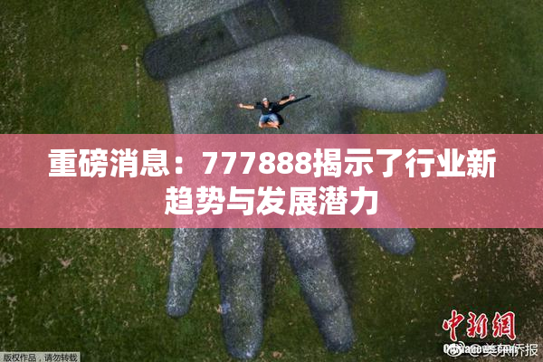 重磅消息：777888揭示了行业新趋势与发展潜力