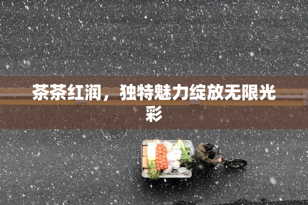 茶茶红润，独特魅力绽放无限光彩