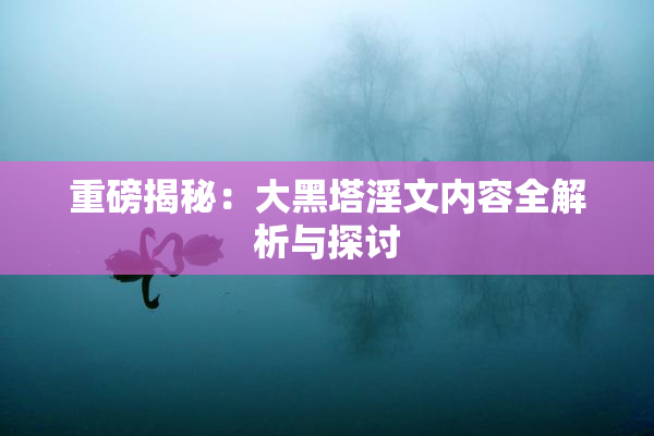 重磅揭秘：大黑塔淫文内容全解析与探讨