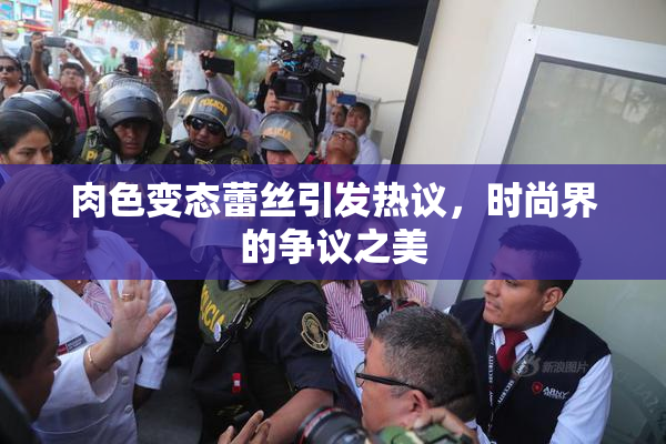 肉色变态蕾丝引发热议，时尚界的争议之美