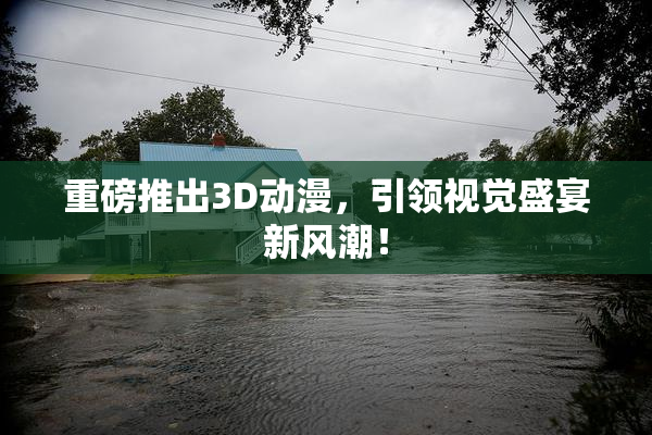 重磅推出3D动漫，引领视觉盛宴新风潮！