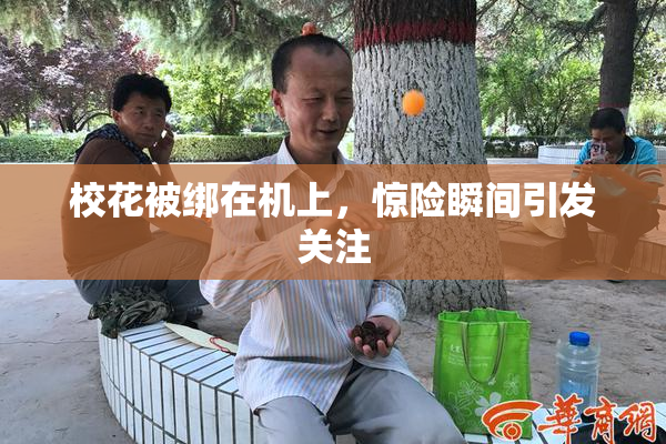校花被绑在机上，惊险瞬间引发关注