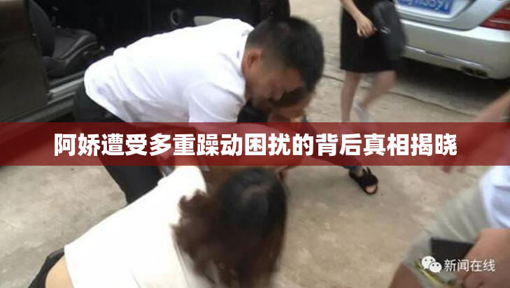 阿娇遭受多重躁动困扰的背后真相揭晓