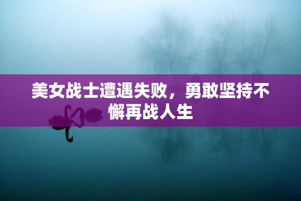 美女战士遭遇失败，勇敢坚持不懈再战人生