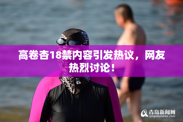 高卷杏18禁内容引发热议，网友热烈讨论！