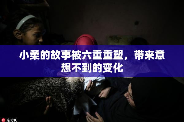 小柔的故事被六重重塑，带来意想不到的变化