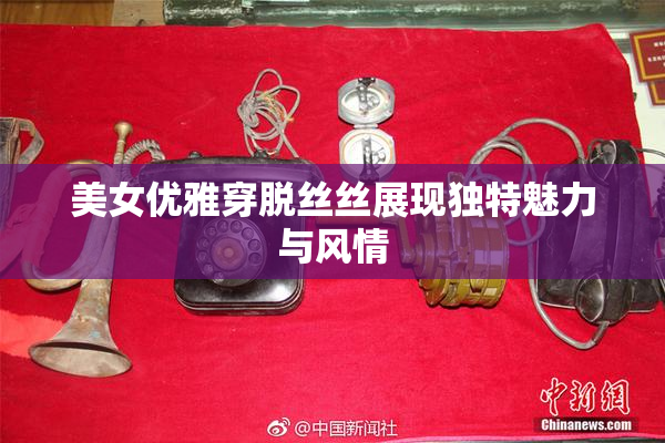 美女优雅穿脱丝丝展现独特魅力与风情