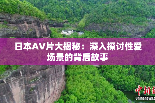 日本AV片大揭秘：深入探讨性爱场景的背后故事