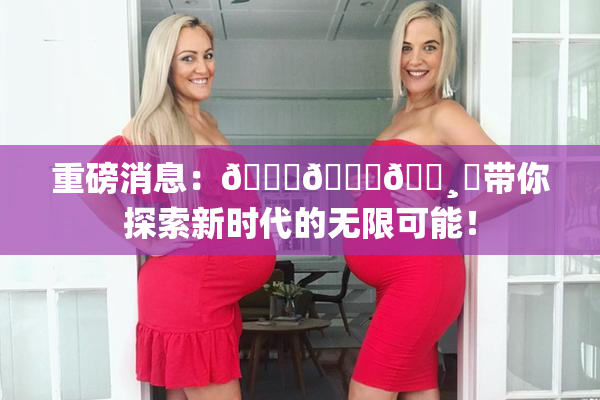重磅消息：🍑👅🌸‌带你探索新时代的无限可能！