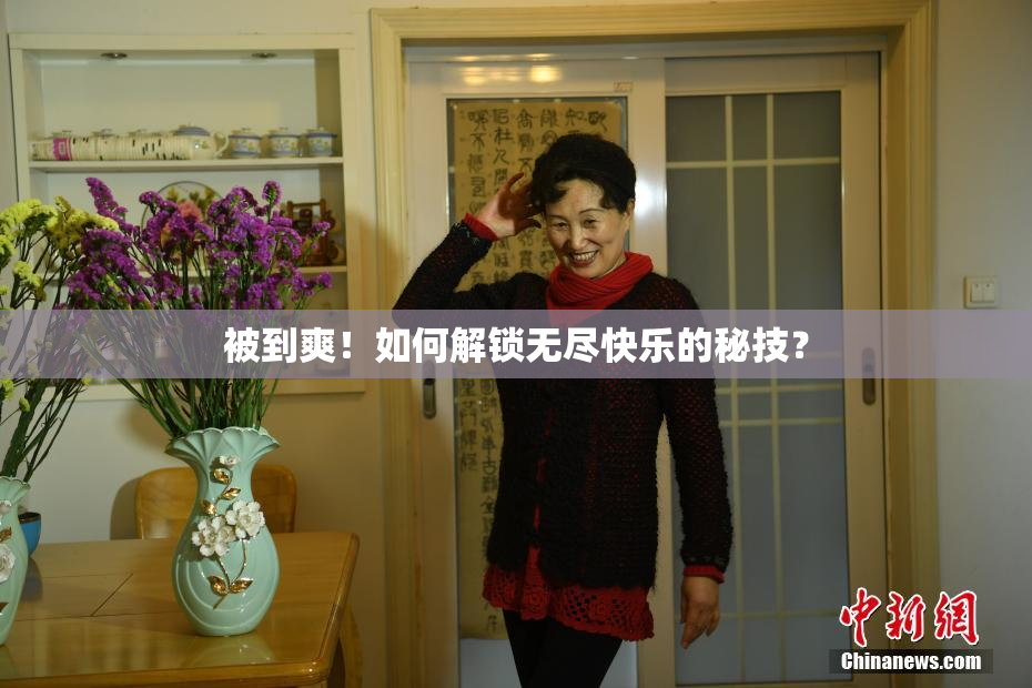 被到爽！如何解锁无尽快乐的秘技？