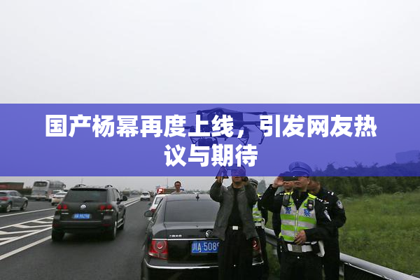 国产杨幂再度上线，引发网友热议与期待