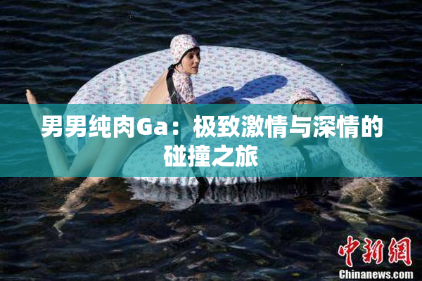 男男纯肉Ga：极致激情与深情的碰撞之旅