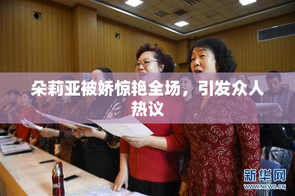 朵莉亚被娇惊艳全场，引发众人热议