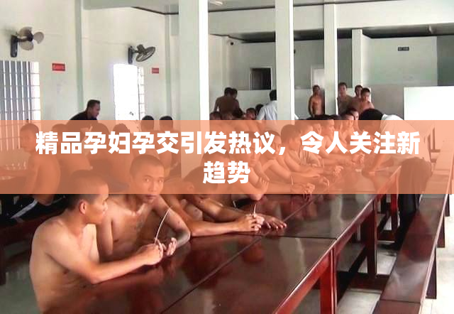 精品孕妇孕交引发热议，令人关注新趋势