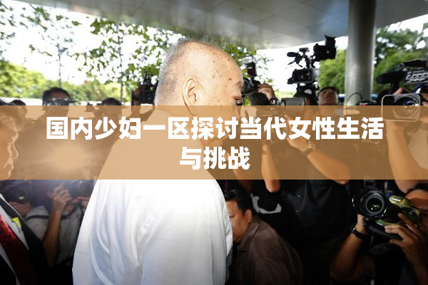 国内少妇一区探讨当代女性生活与挑战