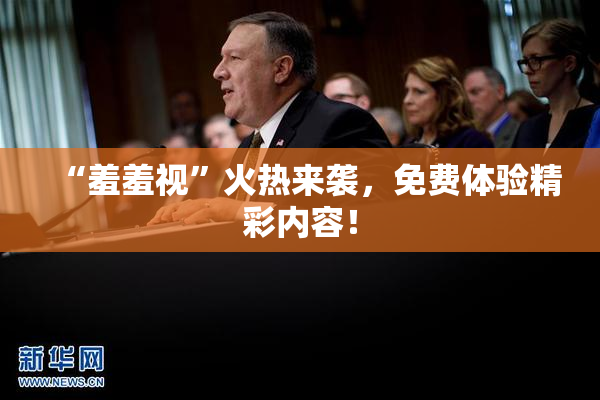 “羞羞视”火热来袭，免费体验精彩内容！