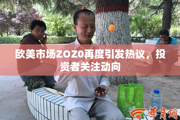 欧美市场ZOZ0再度引发热议，投资者关注动向