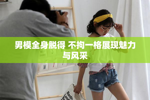 男模全身脱得 不拘一格展现魅力与风采