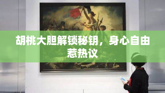 胡桃大胆解锁秘钥，身心自由惹热议