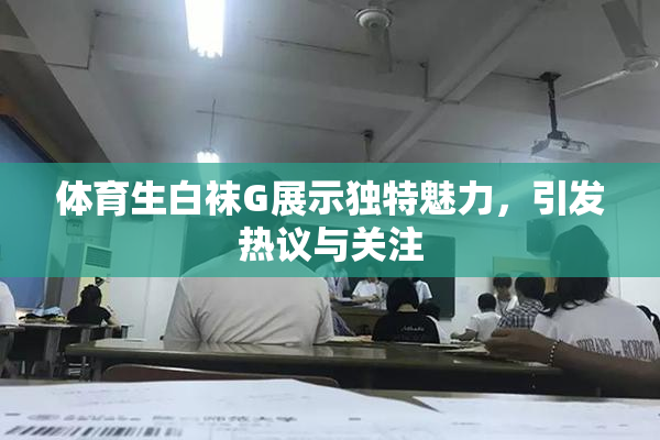体育生白袜G展示独特魅力，引发热议与关注
