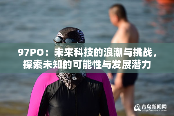 97PO：未来科技的浪潮与挑战，探索未知的可能性与发展潜力