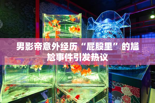 男影帝意外经历“屁股里”的尴尬事件引发热议