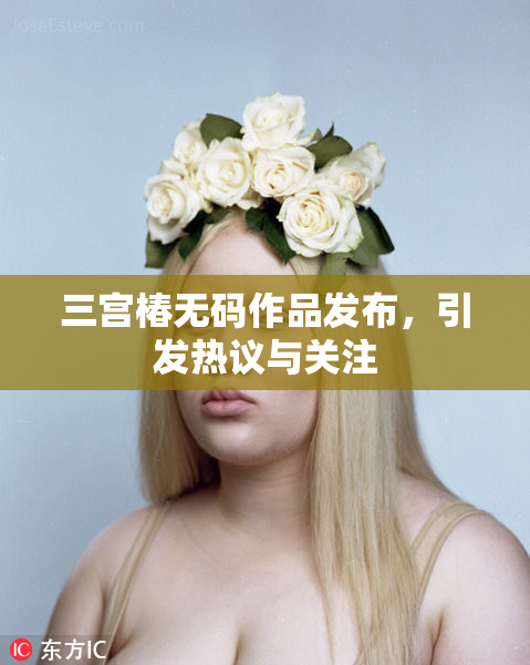三宫椿无码作品发布，引发热议与关注