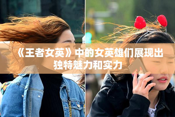 《王者女英》中的女英雄们展现出独特魅力和实力