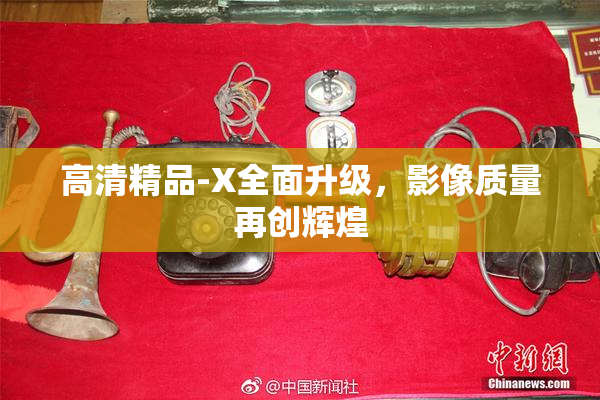 高清精品-X全面升级，影像质量再创辉煌