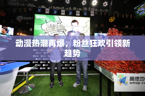 动漫热潮再爆，粉丝狂欢引领新趋势