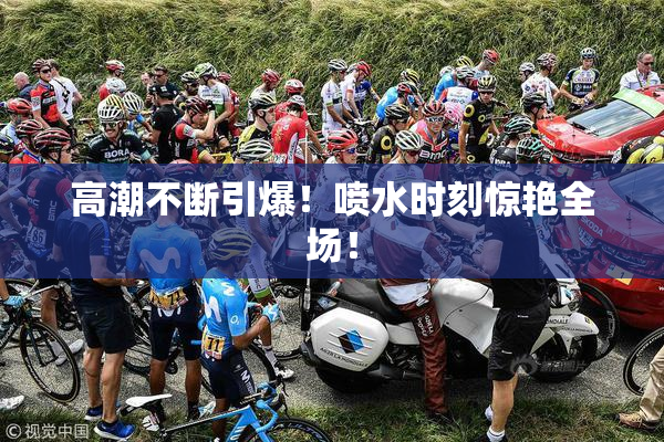 高潮不断引爆！喷水时刻惊艳全场！