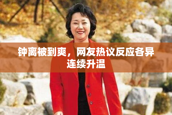 钟离被到爽，网友热议反应各异连续升温