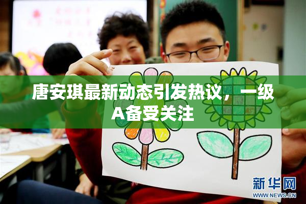唐安琪最新动态引发热议，一级A备受关注