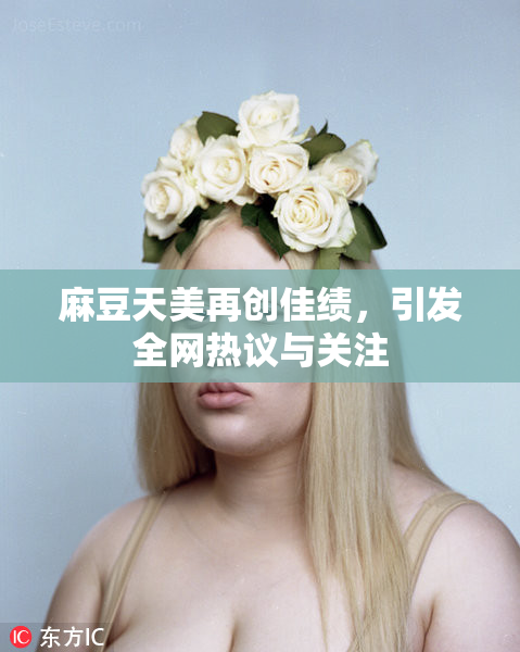 麻豆天美再创佳绩，引发全网热议与关注