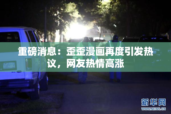 重磅消息：歪歪漫画再度引发热议，网友热情高涨