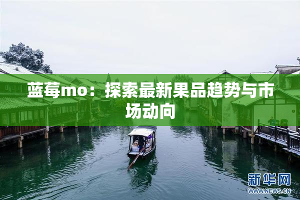 蓝莓mo：探索最新果品趋势与市场动向
