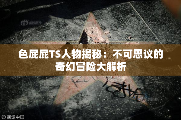 色屁屁TS人物揭秘：不可思议的奇幻冒险大解析