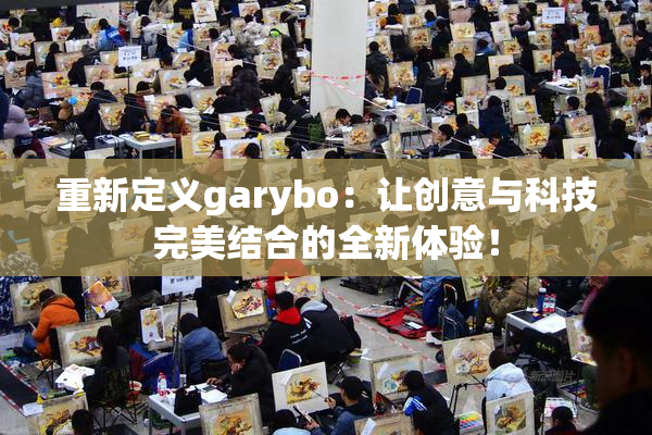 重新定义garybo：让创意与科技完美结合的全新体验！