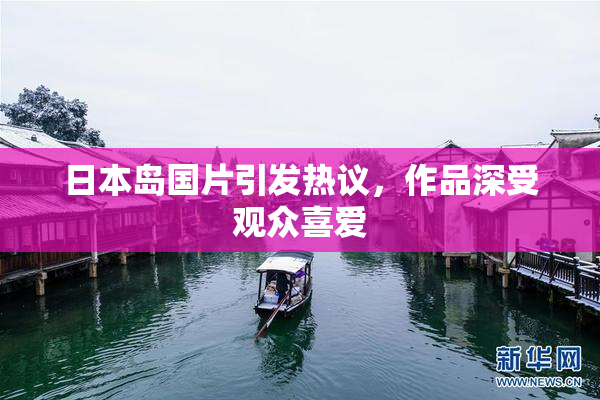 日本岛国片引发热议，作品深受观众喜爱
