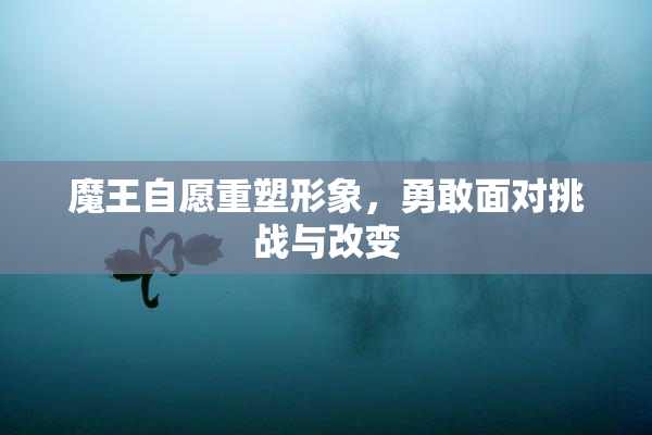 魔王自愿重塑形象，勇敢面对挑战与改变