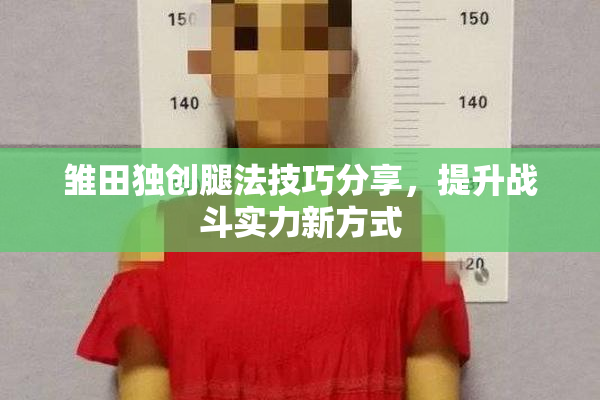 雏田独创腿法技巧分享，提升战斗实力新方式