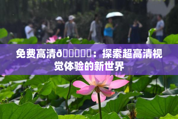 免费高清🔞❌‌：探索超高清视觉体验的新世界